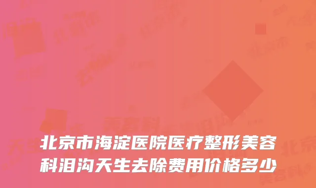 北京市海淀医院医疗整形美容科泪沟天生去除费用价格多少