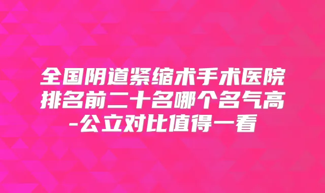 全国阴道紧缩术手术医院排名前二十名哪个名气高-公立对比值得一看