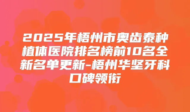 title="2025年梧州市奥齿泰种植体医院排名榜前10名全新名单更新-梧州华坚牙科口碑领衔"
