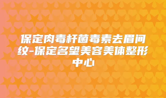 保定毒素去眉间纹-保定名望美容美体整形中心