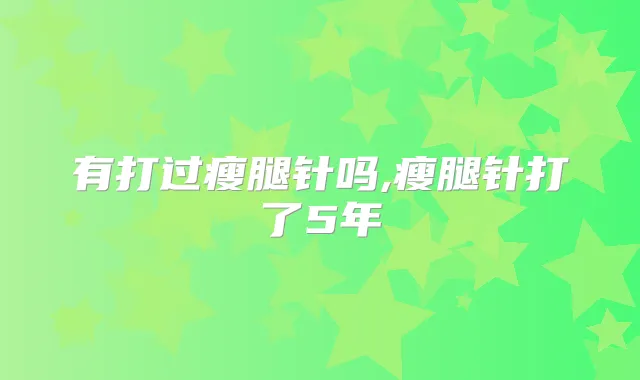 有打过瘦腿针吗,瘦腿针打了5年