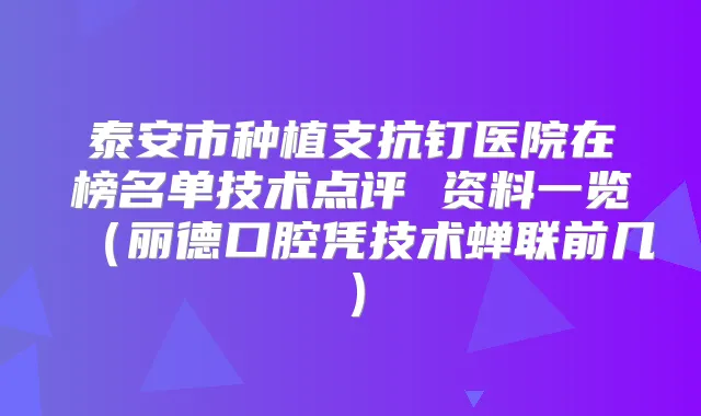 泰安市种植支抗钉医院在榜名单技术点评 资料一览（丽德口腔凭技术蝉联前几）