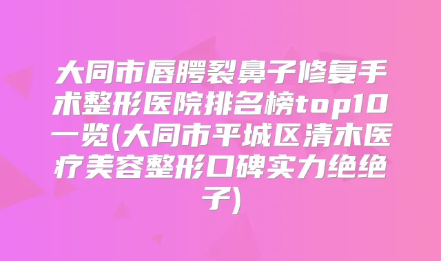 大同市唇腭裂鼻子修复手术整形医院排名榜top10一览(大同市平城区清木医疗美容整形口碑实力绝绝子)