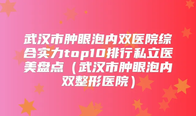 武汉市肿眼泡内双医院综合实力top10排行私立医美盘点(武汉市肿眼泡内双整形医院)