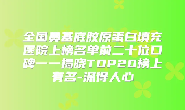 全国鼻基底胶原蛋白填充医院上榜名单前二十位口碑一一揭晓TOP20榜上有名-深得人心