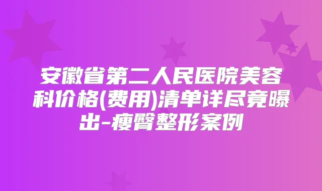 安徽省第二人民医院美容科价格(费用)清单详尽竟曝出-瘦臀整形案例