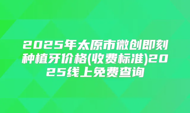 2025年太原市微创种植牙价格(收费标准)2025线上免费查询
