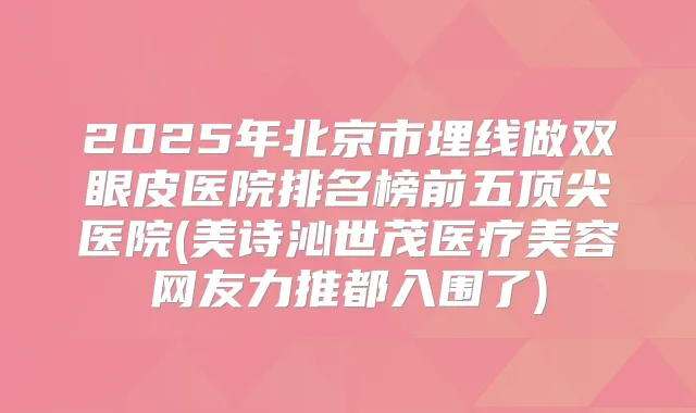 2025年北京市埋线做双眼皮医院排名榜前五医院(美诗沁世茂医疗美容网友力推都入围了)