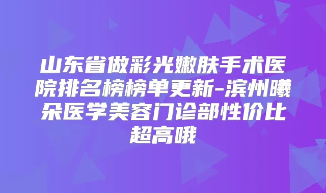 山东省做彩光嫩肤手术医院排名榜榜单更新-滨州曦朵医学美容门诊部性价比超高哦