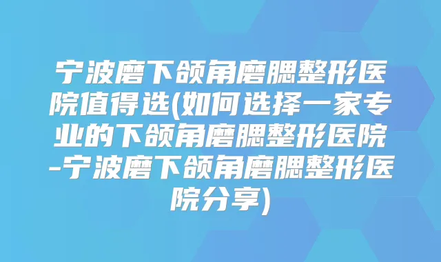宁波磨下颌角磨腮整形医院值得选(如何选择一家专业的下颌角磨腮整形医院-宁波磨下颌角磨腮整形医院分享)
