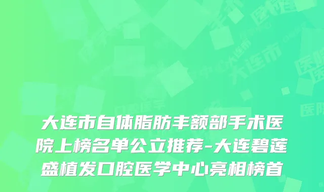 大连市自体脂肪丰额部手术医院上榜名单公立推荐-大连碧莲盛植发口腔医学中心亮相榜首