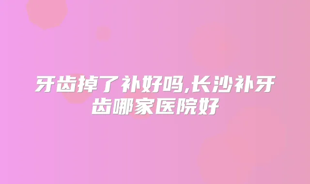 牙齿掉了补好吗,长沙补牙齿哪家医院好