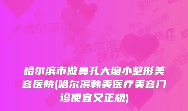 哈尔滨市做鼻孔大缩小整形美容医院(哈尔滨韩美医疗美容门诊便宜又正规)