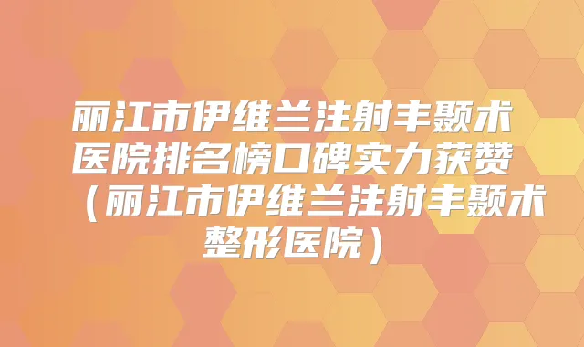 丽江市伊维兰注射丰颞术医院排名榜口碑实力获赞(丽江市伊维兰注射丰颞术整形医院)