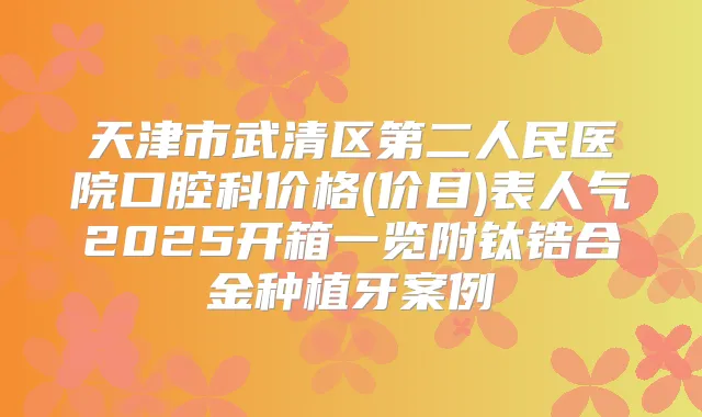 天津市武清区第二人民医院口腔科价格(价目)表人气2025开箱一览附钛锆合金种植牙案例