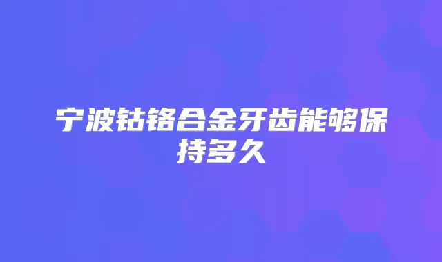 宁波钴铬合金牙齿能够保持多久