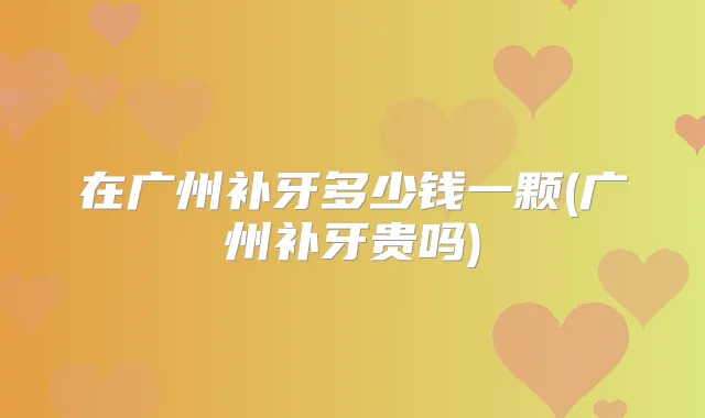在广州补牙多少钱一颗(广州补牙贵吗)