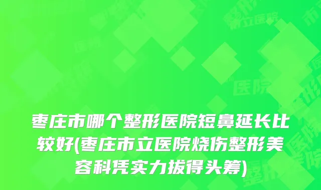 枣庄市哪个整形医院短鼻延长比较好(枣庄市立医院烧伤整形美容科凭实力拔得头筹)