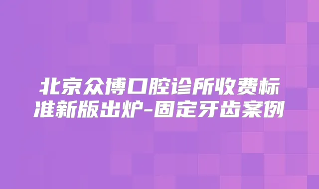 北京众博口腔诊所收费标准新版出炉-固定牙齿案例