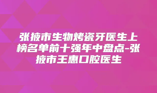 张掖市生物烤瓷牙医生上榜名单前十强年中盘点-张掖市王惠口腔医生