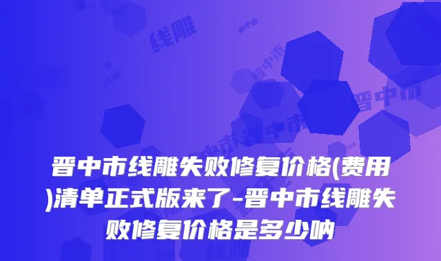 晋中市线雕失败修复价格(费用)清单正式版来了-晋中市线雕失败修复价格是多少呐