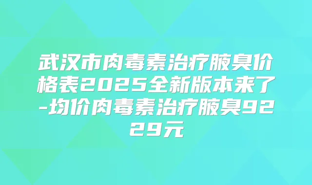 武汉市腋臭价格表2025全新版本来了-均价腋臭9229元
