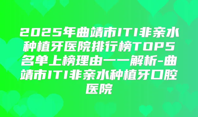 2025年曲靖市ITI非亲水种植牙医院排行榜TOP5名单上榜理由一一解析-曲靖市ITI非亲水种植牙口腔医院
