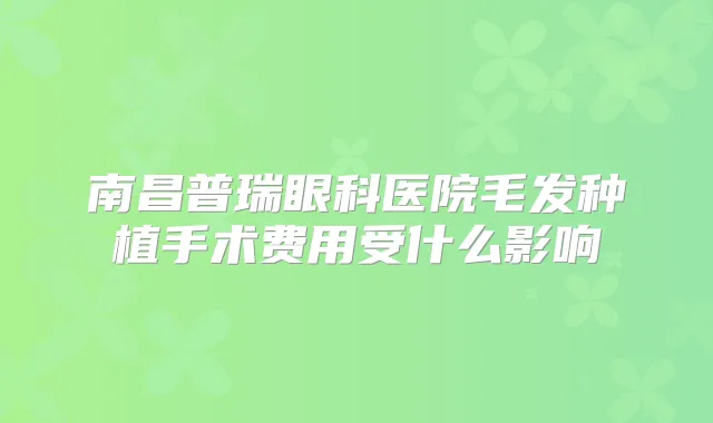 南昌普瑞眼科医院毛发种植手术费用受什么影响