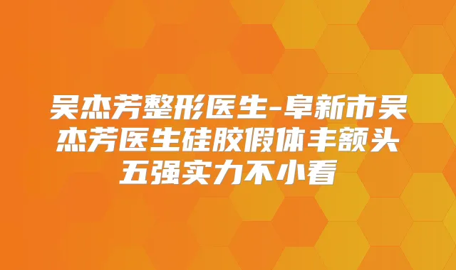 吴杰芳整形医生-阜新市吴杰芳医生硅胶假体丰额头五强实力不小看