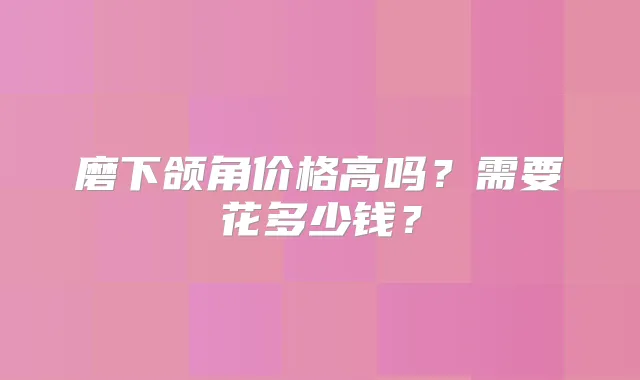 磨下颌角价格高吗?需要花多少钱?