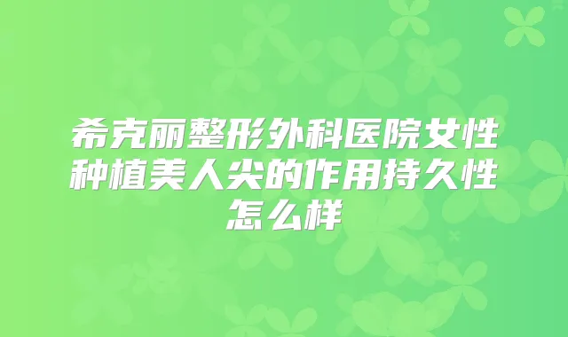 希克丽整形外科医院女性种植美人尖的作用持久性怎么样