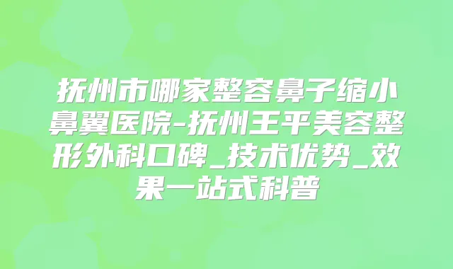 抚州市哪家整容鼻子缩小鼻翼医院-抚州王平美容整形外科口碑_技术优势_效果一站式科普