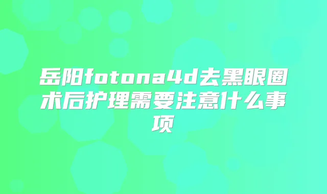 岳阳fotona4d去黑眼圈术后护理需要注意什么事项