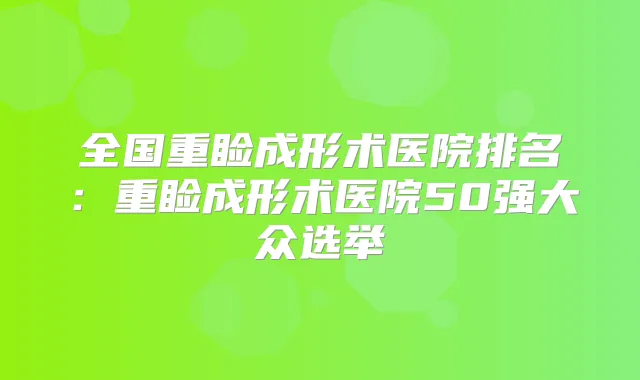 全国重睑成形术医院排名：重睑成形术医院50强大众选举