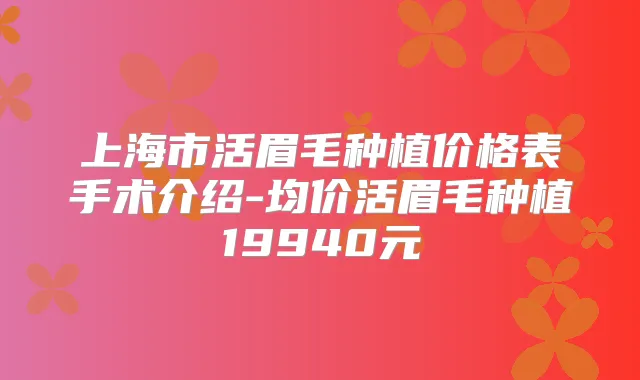 上海市活眉毛种植价格表手术介绍-均价活眉毛种植19940元