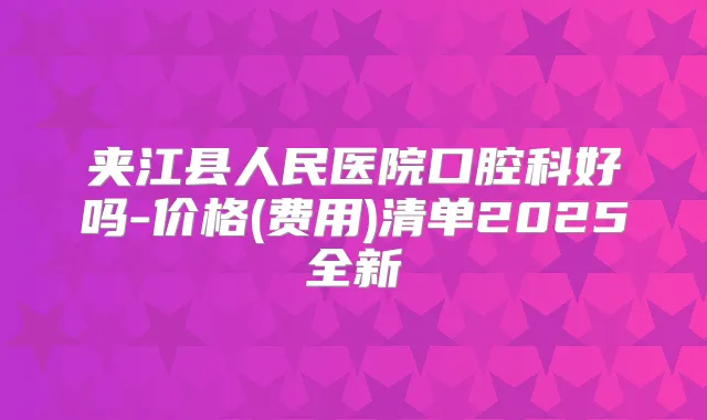 夹江县人民医院口腔科好吗-价格(费用)清单2025全新