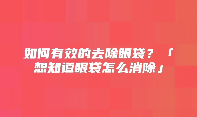 如何有效的去除眼袋？「想知道眼袋怎么消除」