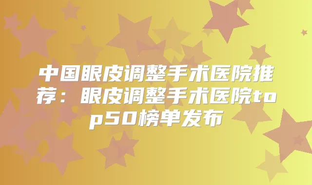 中国眼皮调整手术医院推荐:眼皮调整手术医院top50榜单发布