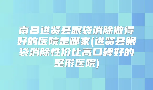 南昌进贤县眼袋消除做得好的医院是哪家(进贤县眼袋消除性价比高口碑好的整形医院)