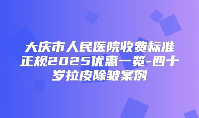 大庆市人民医院收费标准正规2025优惠一览-四十岁拉皮除皱案例