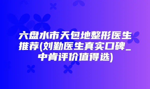 六盘水市天包地整形医生推荐(刘勤医生真实口碑_中肯评价值得选)
