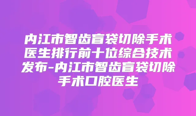 内江市智齿盲袋切除手术医生排行前十位综合技术发布-内江市智齿盲袋切除手术口腔医生