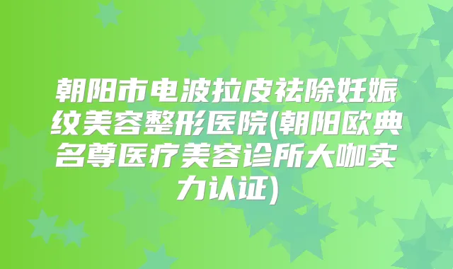 朝阳市电波拉皮祛除妊娠纹美容整形医院(朝阳欧典名尊医疗美容诊所大咖实力认证)
