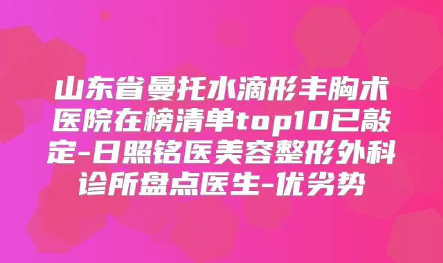 山东省曼托水滴形丰胸术医院在榜清单top10已敲定-日照铭医美容整形外科诊所盘点医生-优劣势