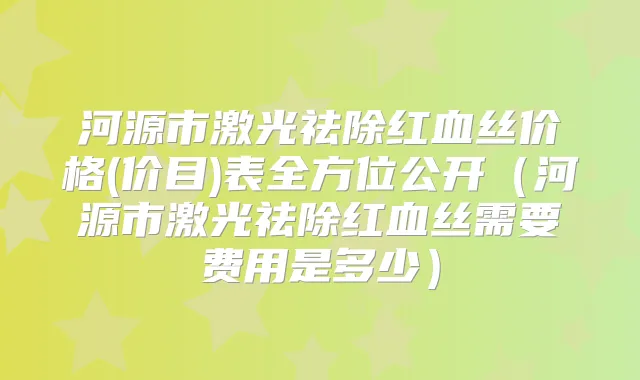 河源市激光祛除红血丝价格(价目)表全方位公开(河源市激光祛除红血丝需要费用是多少)