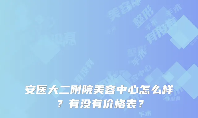 安医大二附院美容中心怎么样？有没有价格表？