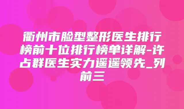 衢州市脸型整形医生排行榜前十位排行榜单详解-许占群医生实力遥遥领先_列前三