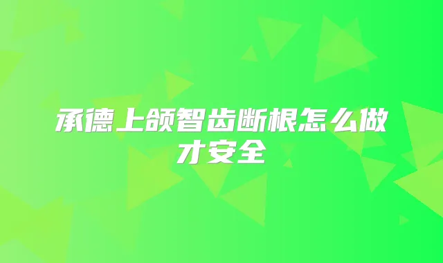 承德上颌智齿断根怎么做才安全