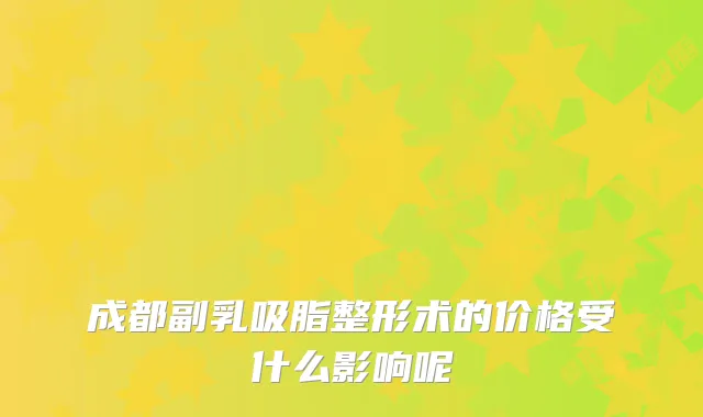 成都副乳吸脂整形术的价格受什么影响呢