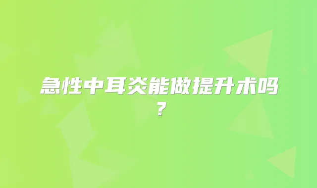 急性中耳炎能做提升术吗?